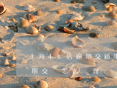 上海4s店逾期交通事故怎么處理(4s店逾期交車怎么處理)