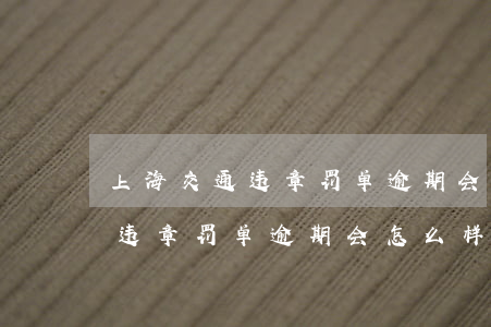 上海交通违章罚单逾期会怎么样-上海交通违章罚单逾期会怎么样吗
