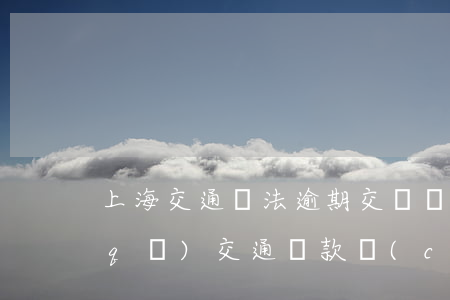 上海交通違法逾期交滯納金(上海浦東新區(qū)交通罰款產(chǎn)生滯納金怎么處理)