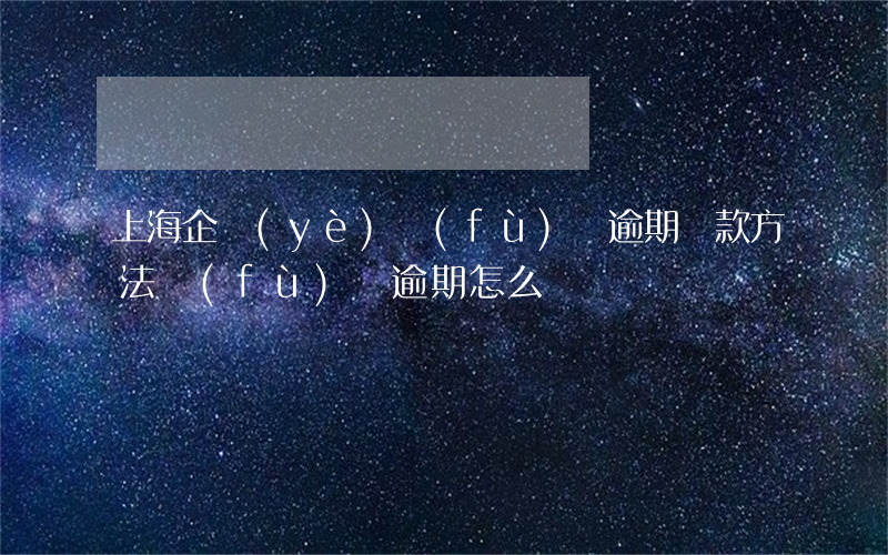 上海企業(yè)負(fù)債逾期還款方法(負(fù)債逾期怎么辦)