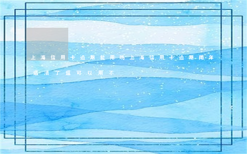 上海信用卡逾期能用嗎(上海信用卡逾期兩年,還清了還可以用不)