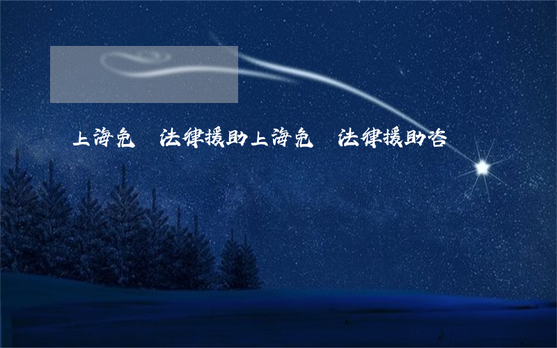 上海免費法律援助(上海免費法律援助咨詢)