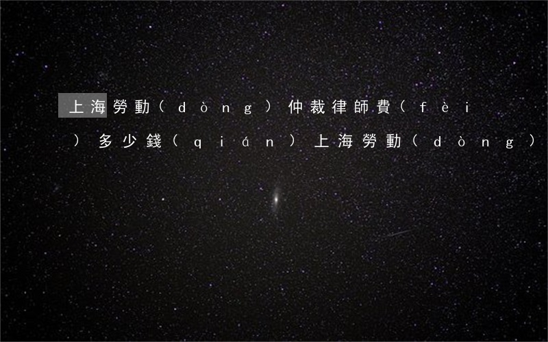 上海勞動(dòng)仲裁律師費(fèi)多少錢(qián)(上海勞動(dòng)仲裁律師費(fèi)多少錢(qián))