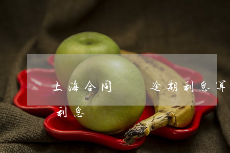 上海合同糾紛逾期利息算法(合同糾紛的逾期利息)
