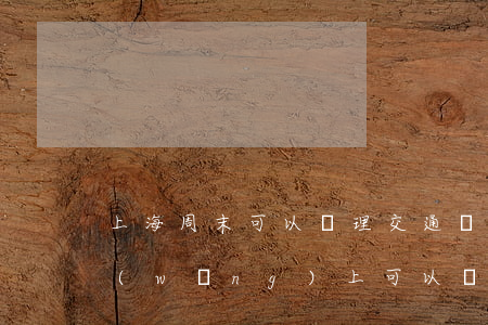上海周末可以處理交通違法嗎(上海市周六網(wǎng)上可以處理違章嗎)