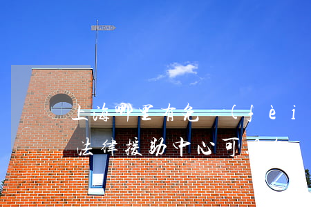 上海哪里有免費(fèi)的法律援助(上海法律援助中心可以免費(fèi)咨詢嗎)