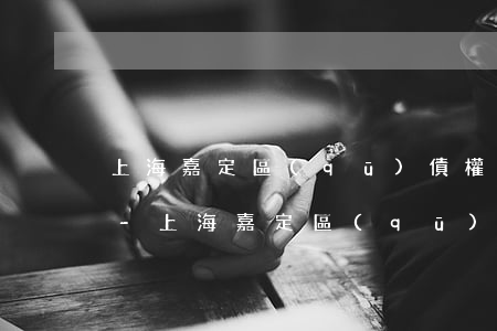 上海嘉定區(qū)債權債務律師電話多少-上海嘉定區(qū)債權債務律師電話多少號
