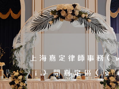 上海嘉定律師事務(wù)所上班時(shí)間(嘉定區(qū)律師免費(fèi)咨詢)