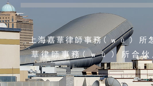 上海嘉華律師事務(wù)所怎么樣(上海嘉華律師事務(wù)所合伙人)