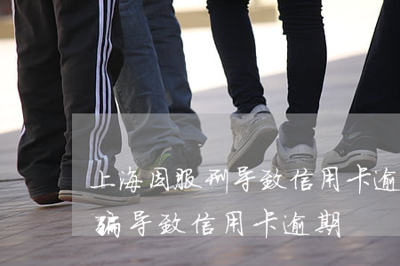 上海因服刑导致信用卡逾期算诈骗罪吗(被诈骗导致信用卡逾期)
