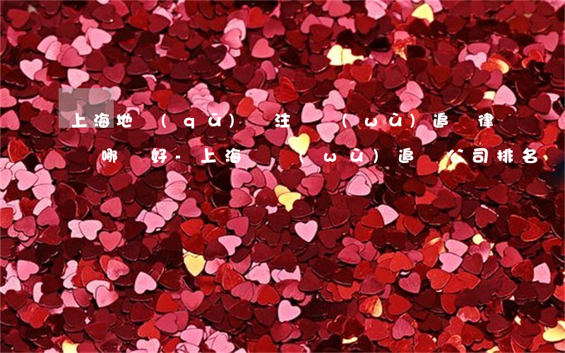 上海地區(qū)專注債務(wù)追償律師哪個好-上海債務(wù)追討公司排名