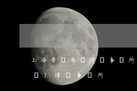 上海奉賢南橋律師事務所在哪里(奉賢區(qū)律師事務所)