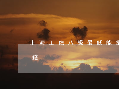 上海工傷八級最低能拿多少錢(工傷8級多少錢)