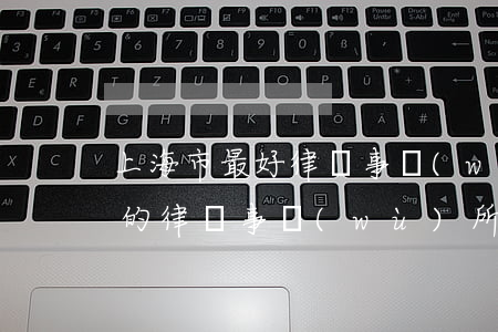 上海市最好律師事務(wù)所(上海最頂尖的律師事務(wù)所)