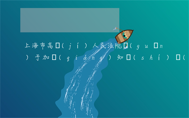 上海市高級(jí)人民法院關(guān)于加強(qiáng)知識(shí)產(chǎn)權(quán)司法保護(hù)的若干意見(jiàn)