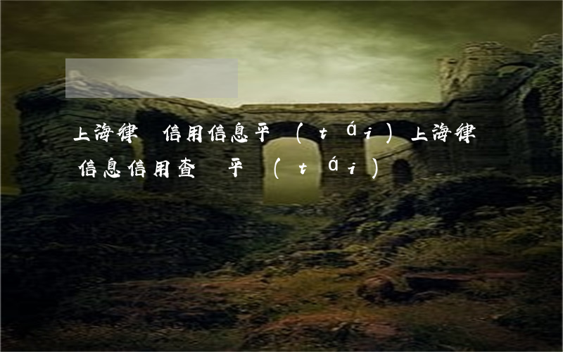 上海律師信用信息平臺(tái)(上海律師信息信用查詢平臺(tái))