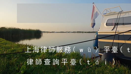 上海律師服務(wù)平臺(tái)(上海律師查詢平臺(tái))