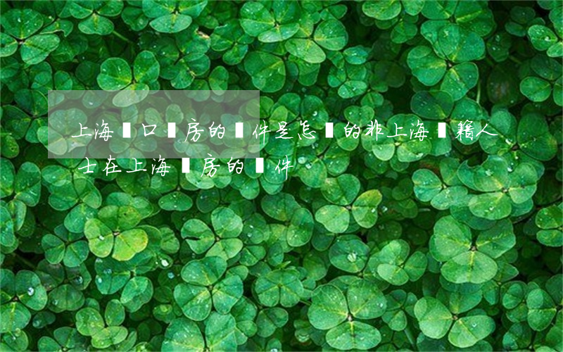 上海戶口買房的條件是怎樣的（非上海戶籍人士在上海買房的條件）