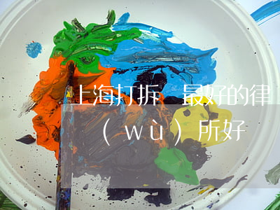 上海打拆遷最好的律師(上海哪個拆遷律師事務(wù)所好)