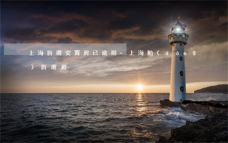 上海拆遷安置房已逾期-上海動(dòng)拆遷房