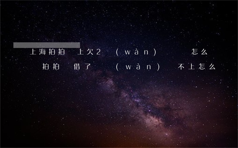 上海拍拍貸上欠2萬(wàn)沒錢還怎么辦(拍拍貸借了兩萬(wàn)還不上怎么辦)