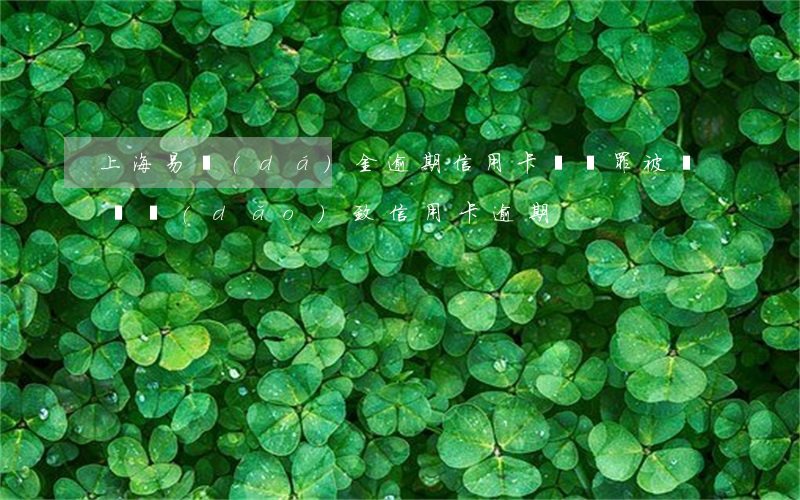 上海易達(dá)金逾期信用卡詐騙罪(被詐騙導(dǎo)致信用卡逾期)