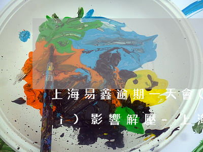 上海易鑫逾期一天會(huì)不會(huì)影響解壓-上海易鑫逾期一天會(huì)不會(huì)影響解壓貸款