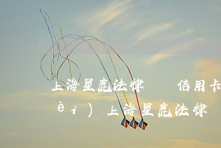 上海星鹿法律顧問信用卡逾期怎么收費(fèi)(上海星鹿法律顧問信用卡逾期怎么收費(fèi))