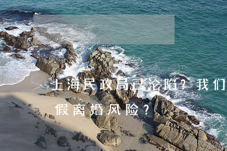 上海民政局已沦陷？我们该如何应对中国式假离婚风险？