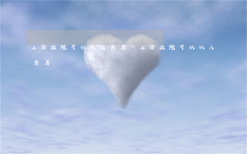 上海法院可以以人查房嗎(上海法院可以以人查房嗎)