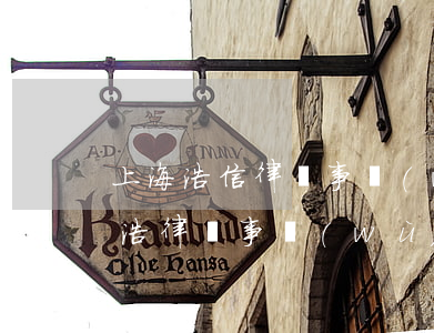 上海浩信律師事務(wù)所怎么樣(上海申浩律師事務(wù)所怎么樣)