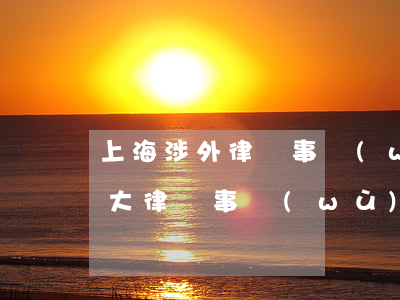 上海涉外律師事務(wù)所哪幾家(上海4大律師事務(wù)所)