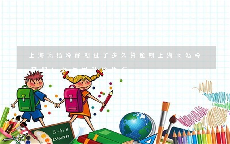 上海离婚冷静期过了多久算逾期(上海离婚冷静期什么时候开始执行)