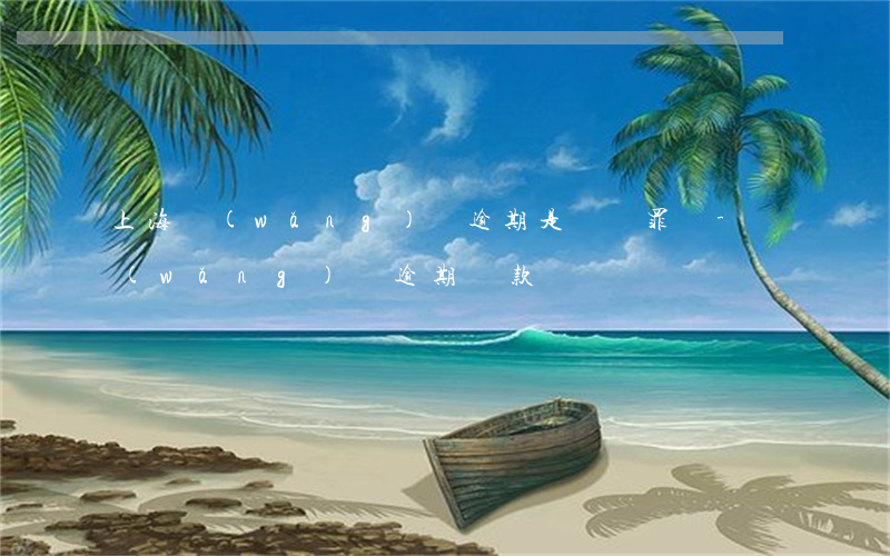 上海網(wǎng)貸逾期是詐騙罪嗎-網(wǎng)貸逾期貸款詐騙