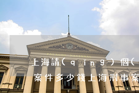 上海請(qǐng)個(gè)律師打刑事案件多少錢(上海刑事案件律師收費(fèi)大概多少)