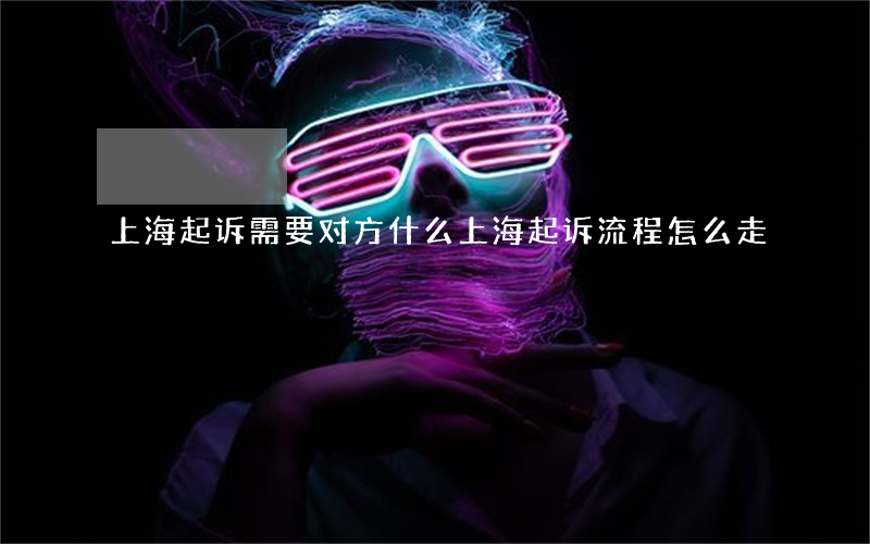 上海起诉需要对方什么(上海起诉流程怎么走)