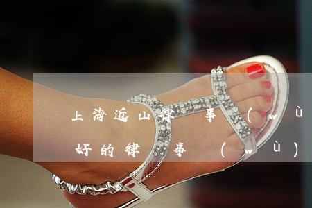 上海近山律師事務(wù)所怎么樣(上海較好的律師事務(wù)所)
