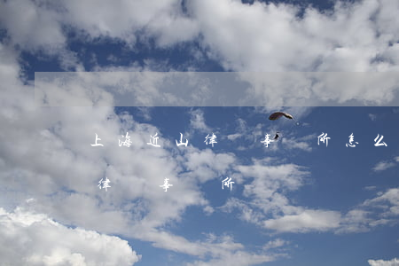 上海近山律師事務所怎么樣(上海比較靠譜的律師事務所) 上海近山律師事務所怎么樣(上海比較靠譜的律師事務所)