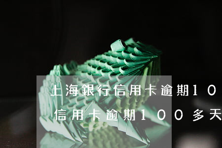 上海銀行信用卡逾期100多天-上海銀行信用卡逾期100多天會(huì)怎樣