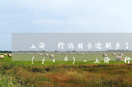 上海銀行信用卡逾期多了會(huì)凍結(jié)-上海銀行信用卡逾期多了會(huì)凍結(jié)銀行卡嗎