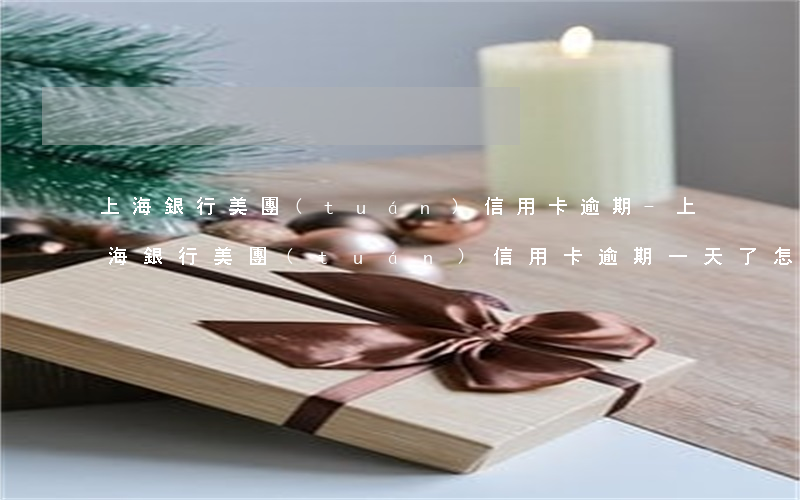 上海銀行美團(tuán)信用卡逾期-上海銀行美團(tuán)信用卡逾期一天了怎么辦