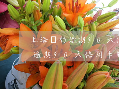 上海銀行逾期90天信用卡解凍-上海銀行逾期90天信用卡解凍要多久