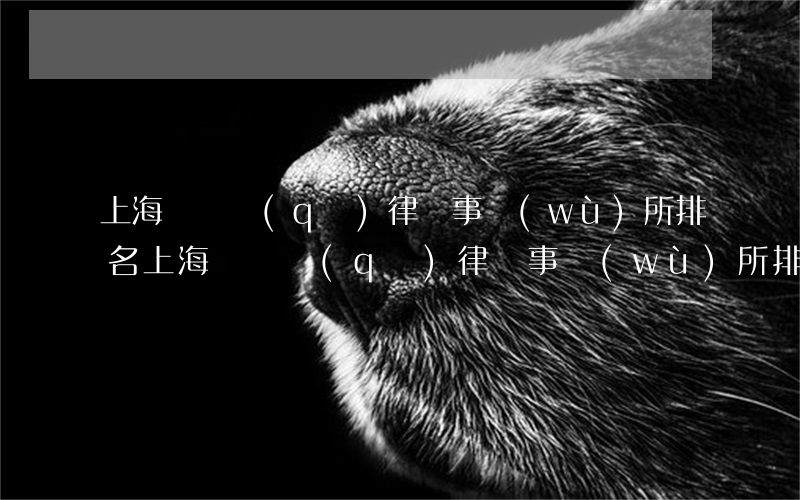 上海長寧區(qū)律師事務(wù)所排名(上海長寧區(qū)律師事務(wù)所排名)