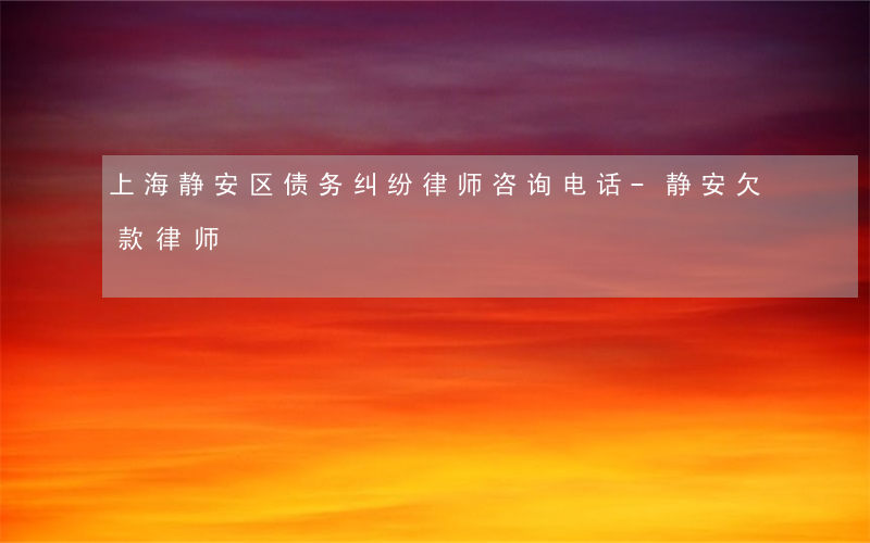 上海静安区债务纠纷律师咨询电话-静安欠款律师
