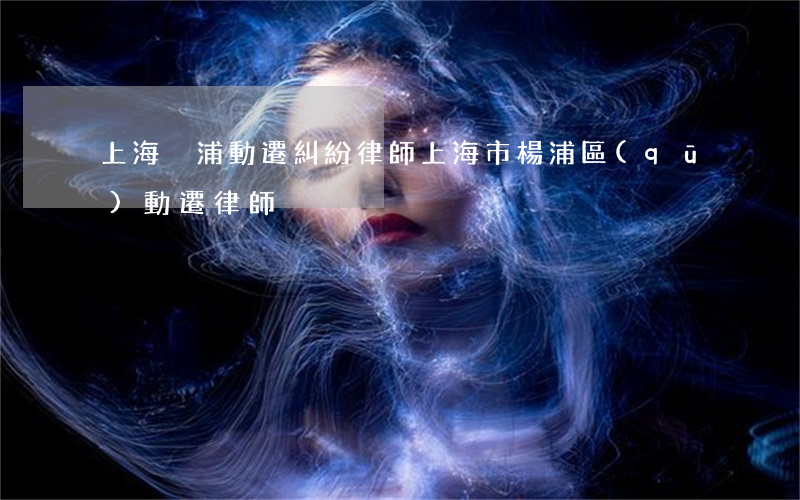 上海黃浦動遷糾紛律師(上海市楊浦區(qū)動遷律師)