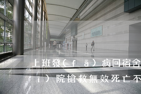 上班發(fā)病回宿舍休息后再去醫(yī)院搶救無效死亡不能視同工傷！