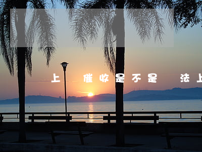 上門催收是不是違法(上門催收是否違法)