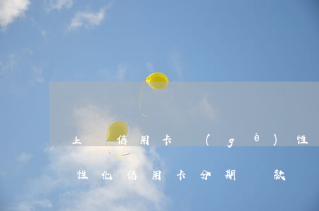 上饒信用卡個(gè)性化分期(個(gè)性化信用卡分期還款協(xié)議的內(nèi)容)