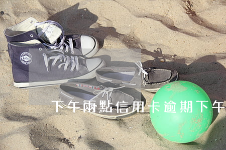 下午兩點信用卡逾期(下午兩點信用卡逾期了)