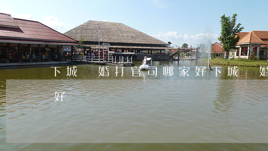 下城離婚打官司哪家好(下城離婚打官司哪家好)